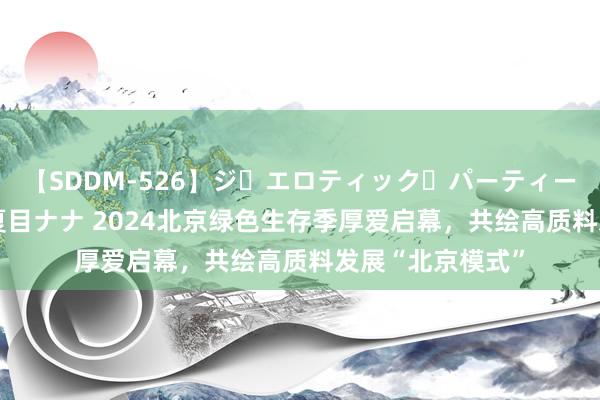 【SDDM-526】ジ・エロティック・パーティー ～悦楽の扉～ 夏目ナナ 2024北京绿色生存季厚爱启幕，共绘高质料发展“北京模式”