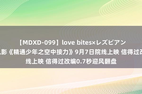 【MDXD-099】love bites×レズビアン 爱奇艺归拢出品电影《精通少年之空中接力》9月7日院线上映 信得过改编0.7秒迎风翻盘