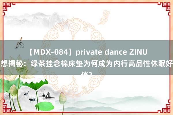 【MDX-084】private dance ZINUS际诺想揭秘：绿茶挂念棉床垫为何成为内行高品性休眠好伙伴？