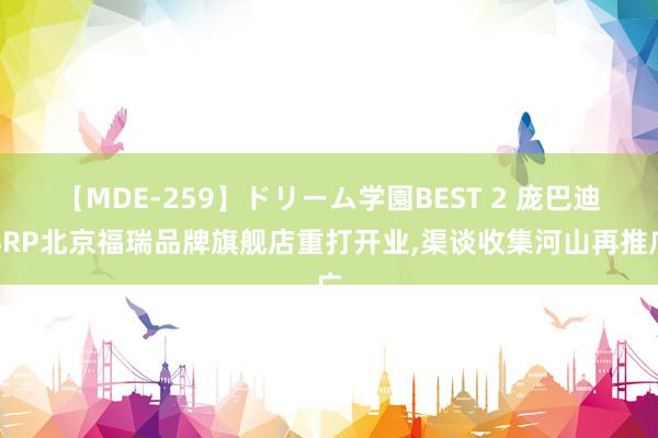 【MDE-259】ドリーム学園BEST 2 庞巴迪BRP北京福瑞品牌旗舰店重打开业，渠谈收集河山再推广