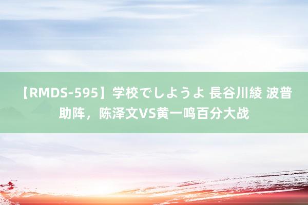 【RMDS-595】学校でしようよ 長谷川綾 波普助阵，陈泽文VS黄一鸣百分大战