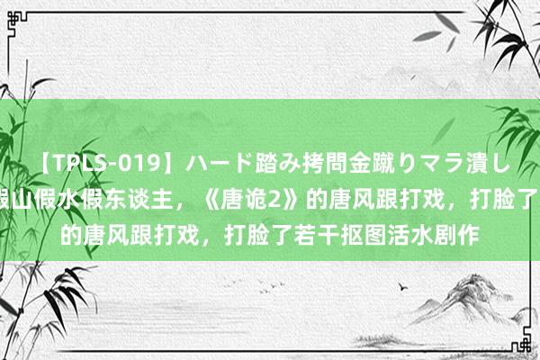 【TPLS-019】ハード踏み拷問金蹴りマラ潰し処刑 JUN女王様 假山假水假东谈主，《唐诡2》的唐风跟打戏，打脸了若干抠图活水剧作