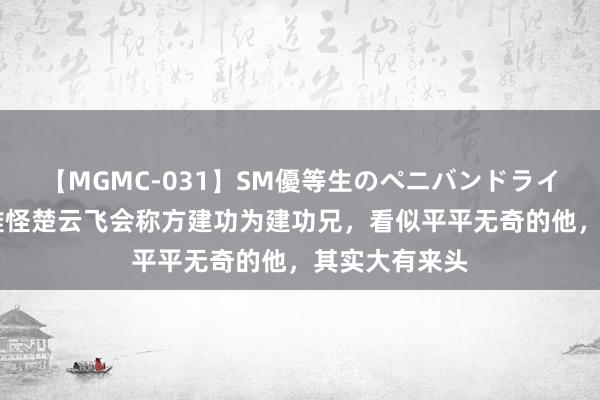 【MGMC-031】SM優等生のペニバンドライオーガズム 难怪楚云飞会称方建功为建功兄，看似平平无奇的他，其实大有来头