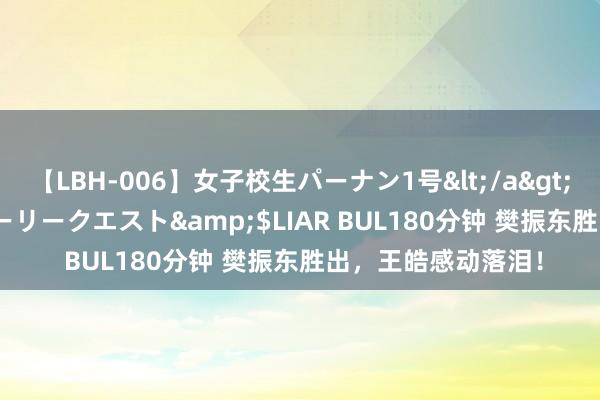 【LBH-006】女子校生パーナン1号</a>2008-05-14グローリークエスト&$LIAR BUL180分钟 樊振东胜出，王皓感动落泪！