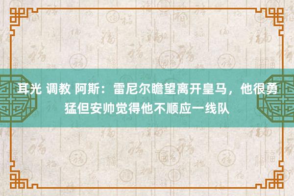 耳光 调教 阿斯：雷尼尔瞻望离开皇马，他很勇猛但安帅觉得他不顺应一线队