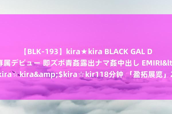 【BLK-193】kira★kira BLACK GAL DEBUT 日焼け黒ギャル専属デビュー 即ズボ青姦露出ナマ姦中出し EMIRI</a>2014-11-19kira☆kira&$kira☆kir118分钟 「盈拓展览」2025年英国伦敦海外自然石材博览会