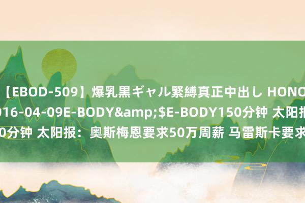 【EBOD-509】爆乳黒ギャル緊縛真正中出し HONOKA</a>2016-04-09E-BODY&$E-BODY150分钟 太阳报：奥斯梅恩要求50万周薪 马雷斯卡要求再签别称先锋和后卫