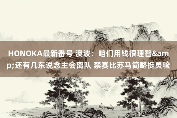 HONOKA最新番号 澳波：咱们用钱很理智&还有几东说念主会离队 禁赛比苏马简略挺灵验