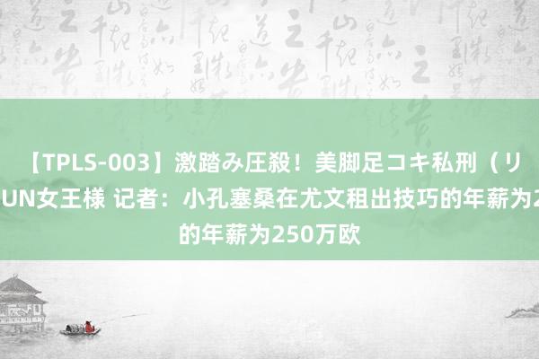 【TPLS-003】激踏み圧殺！美脚足コキ私刑（リンチ） JUN女王様 记者：小孔塞桑在尤文租出技巧的年薪为250万欧