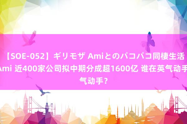 【SOE-052】ギリモザ Amiとのパコパコ同棲生活 Ami 近400家公司拟中期分成超1600亿 谁在英气动手？