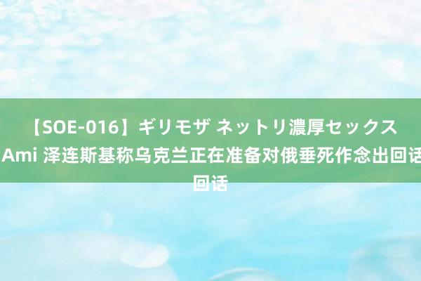 【SOE-016】ギリモザ ネットリ濃厚セックス Ami 泽连斯基称乌克兰正在准备对俄垂死作念出回话