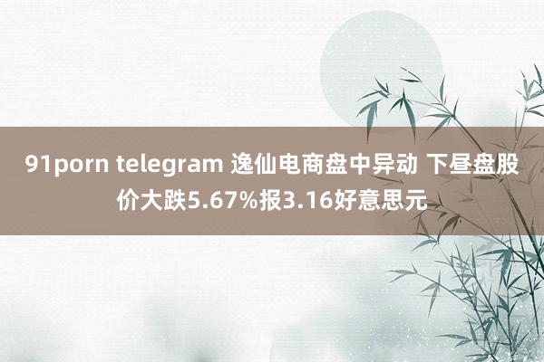 91porn telegram 逸仙电商盘中异动 下昼盘股价大跌5.67%报3.16好意思元