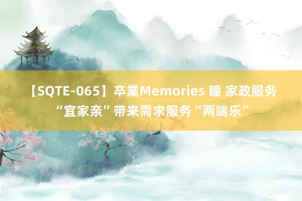 【SQTE-065】卒業Memories 瞳 家政服务“宜家亲”带来需求服务“两端乐”