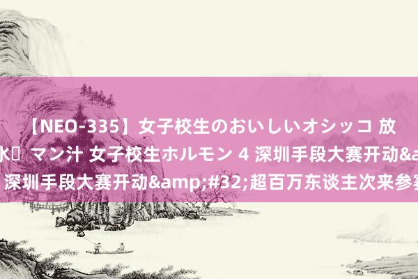 【NEO-335】女子校生のおいしいオシッコ 放尿・よだれ・唾・鼻水・マン汁 女子校生ホルモン 4 深圳手段大赛开动&#32;超百万东谈主次来参赛