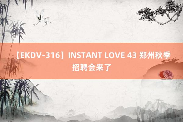 【EKDV-316】INSTANT LOVE 43 郑州秋季招聘会来了