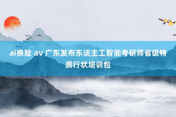 ai换脸 av 广东发布东谈主工智能考研师省级特质行状培训包