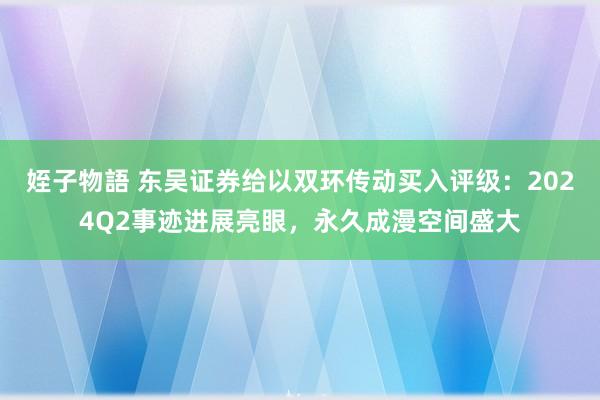 姪子物語 东吴证券给以双环传动买入评级：2024Q2事迹进展亮眼，永久成漫空间盛大