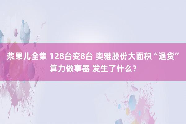 浆果儿全集 128台变8台 奥雅股份大面积“退货”算力做事器 发生了什么？