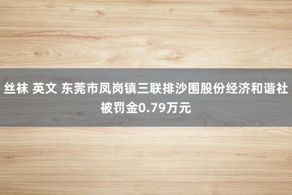 丝袜 英文 东莞市凤岗镇三联排沙围股份经济和谐社被罚金0.79万元