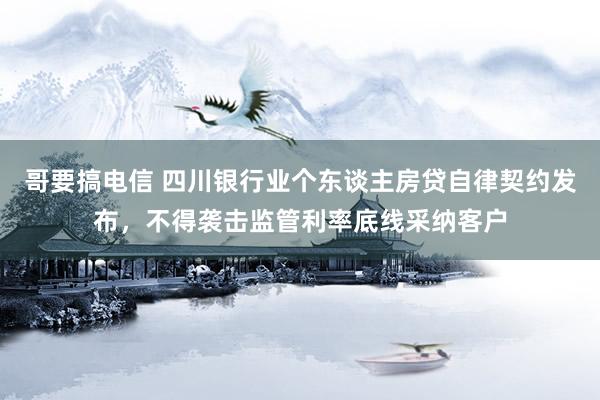 哥要搞电信 四川银行业个东谈主房贷自律契约发布，不得袭击监管利率底线采纳客户