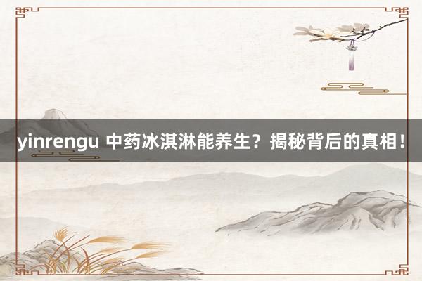 yinrengu 中药冰淇淋能养生？揭秘背后的真相！