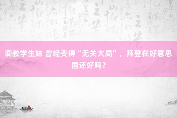 调教学生妹 曾经变得“无关大局”，拜登在好意思国还好吗？