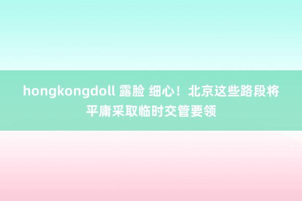 hongkongdoll 露脸 细心！北京这些路段将平庸采取临时交管要领