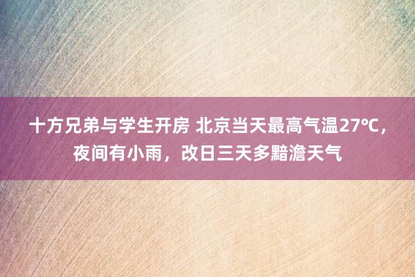 十方兄弟与学生开房 北京当天最高气温27℃，夜间有小雨，改日三天多黯澹天气