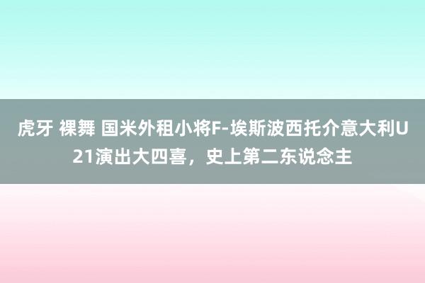 虎牙 裸舞 国米外租小将F-埃斯波西托介意大利U21演出大四喜，史上第二东说念主