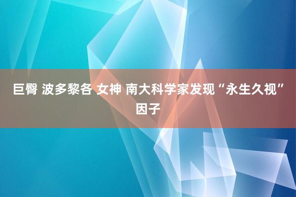 巨臀 波多黎各 女神 南大科学家发现“永生久视”因子