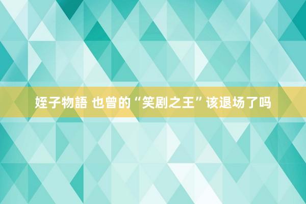 姪子物語 也曾的“笑剧之王”该退场了吗