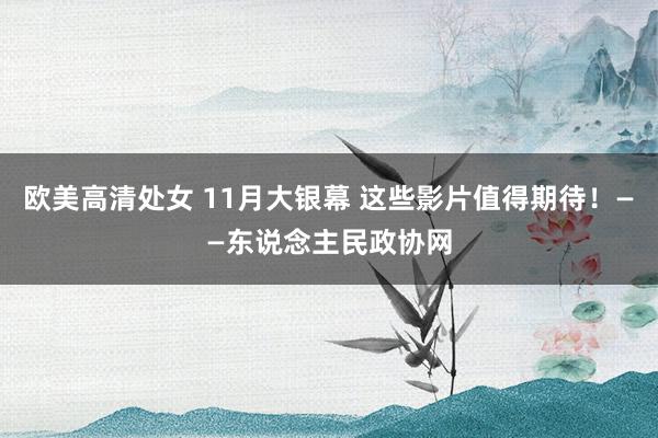 欧美高清处女 11月大银幕 这些影片值得期待！——东说念主民政协网