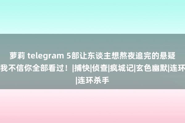 萝莉 telegram 5部让东谈主想熬夜追完的悬疑剧，我不信你全部看过！|捕快|侦查|疯城记|玄色幽默|连环杀手