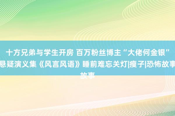 十方兄弟与学生开房 百万粉丝博主“大佬何金银”悬疑演义集《风言风语》睡前难忘关灯|瘦子|恐怖故事