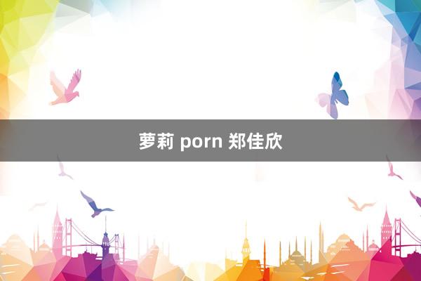 萝莉 porn 郑佳欣