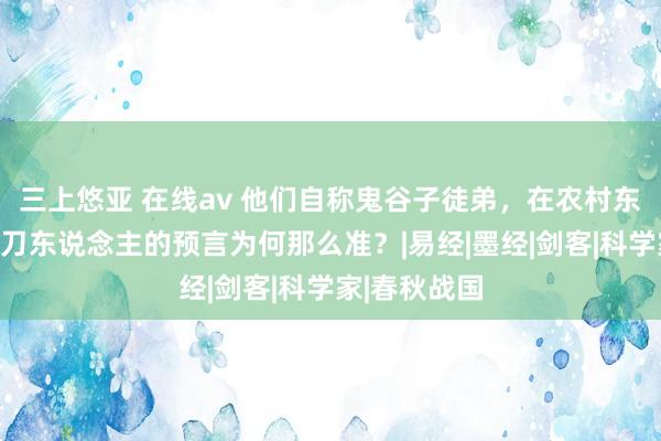 三上悠亚 在线av 他们自称鬼谷子徒弟，在农村东奔西跑，赊刀东说念主的预言为何那么准？|易经|墨经|剑客|科学家|春秋战国