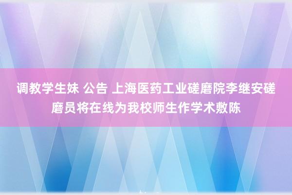 调教学生妹 公告 上海医药工业磋磨院李继安磋磨员将在线为我校师生作学术敷陈