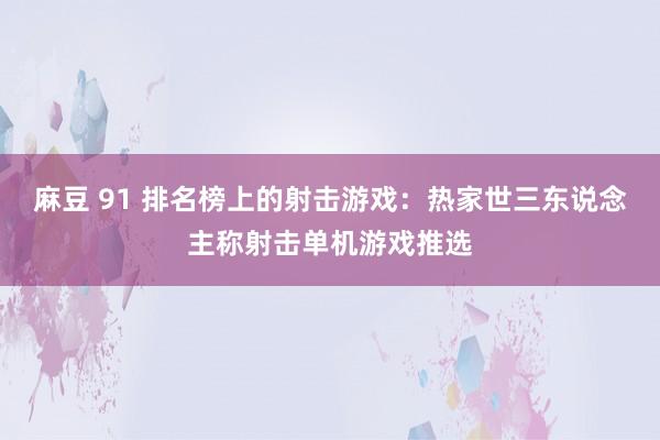 麻豆 91 排名榜上的射击游戏：热家世三东说念主称射击单机游戏推选