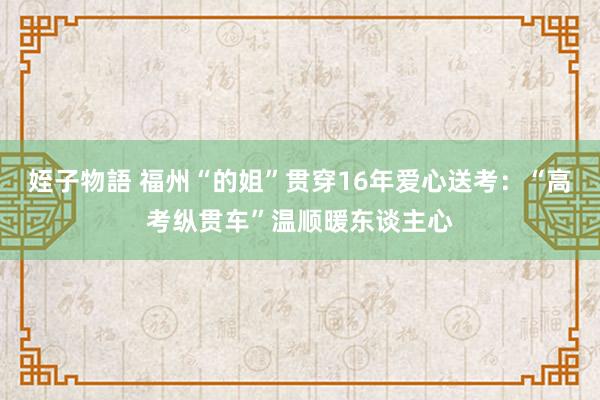 姪子物語 福州“的姐”贯穿16年爱心送考：“高考纵贯车”温顺暖东谈主心