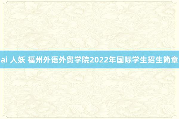 ai 人妖 福州外语外贸学院2022年国际学生招生简章