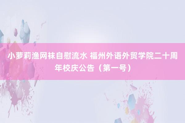 小萝莉渔网袜自慰流水 福州外语外贸学院二十周年校庆公告（第一号）