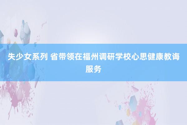 失少女系列 省带领在福州调研学校心思健康教诲服务