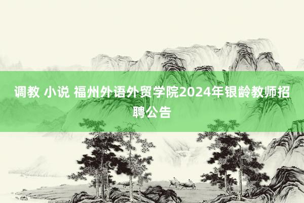 调教 小说 福州外语外贸学院2024年银龄教师招聘公告