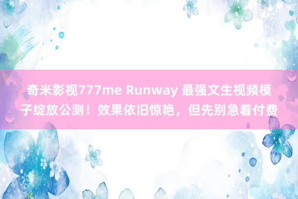 奇米影视777me Runway 最强文生视频模子绽放公测！效果依旧惊艳，但先别急着付费